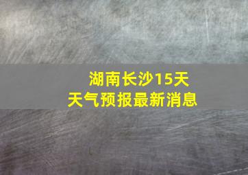 湖南长沙15天天气预报最新消息