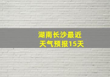 湖南长沙最近天气预报15天