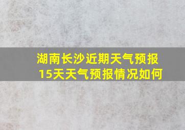 湖南长沙近期天气预报15天天气预报情况如何