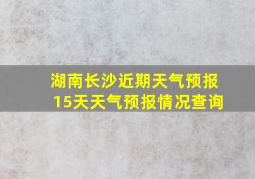 湖南长沙近期天气预报15天天气预报情况查询