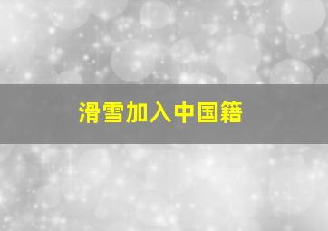 滑雪加入中国籍