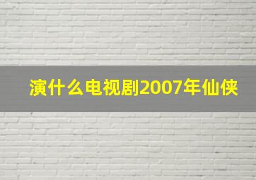 演什么电视剧2007年仙侠