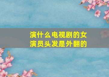 演什么电视剧的女演员头发是外翻的