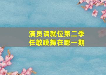 演员请就位第二季任敏跳舞在哪一期