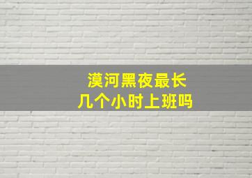 漠河黑夜最长几个小时上班吗