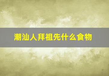 潮汕人拜祖先什么食物