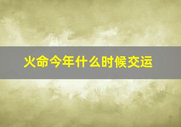 火命今年什么时候交运