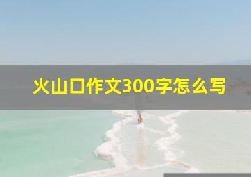 火山口作文300字怎么写