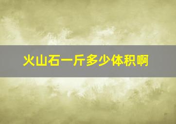 火山石一斤多少体积啊