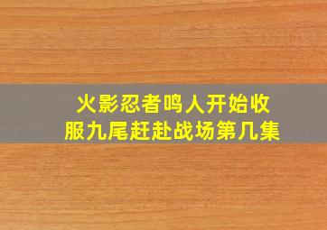 火影忍者鸣人开始收服九尾赶赴战场第几集