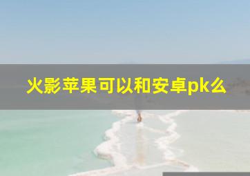 火影苹果可以和安卓pk么