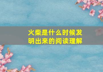 火柴是什么时候发明出来的阅读理解