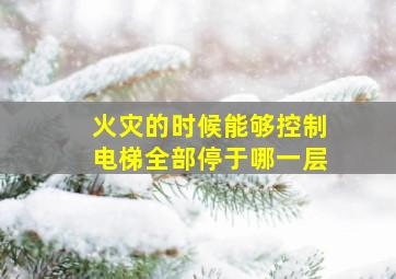 火灾的时候能够控制电梯全部停于哪一层