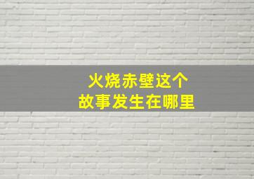 火烧赤壁这个故事发生在哪里