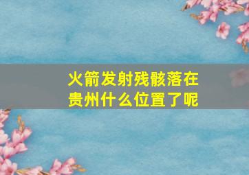 火箭发射残骸落在贵州什么位置了呢