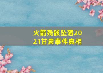 火箭残骸坠落2021甘肃事件真相