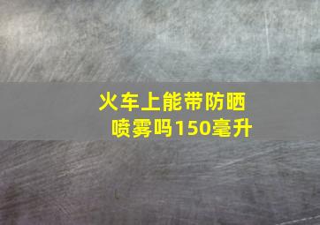 火车上能带防晒喷雾吗150毫升