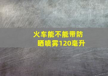 火车能不能带防晒喷雾120毫升