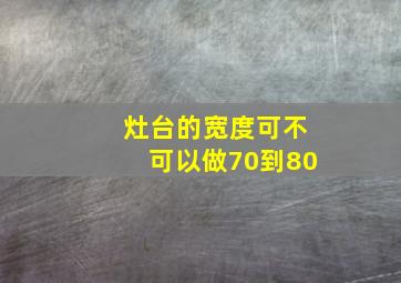 灶台的宽度可不可以做70到80