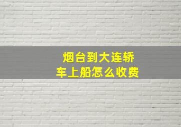 烟台到大连轿车上船怎么收费