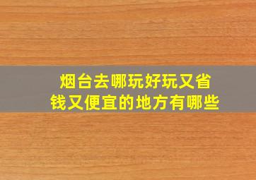 烟台去哪玩好玩又省钱又便宜的地方有哪些