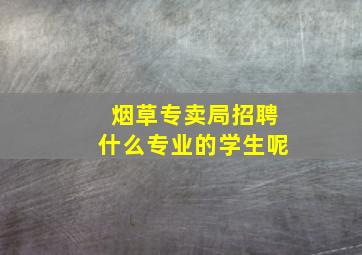 烟草专卖局招聘什么专业的学生呢