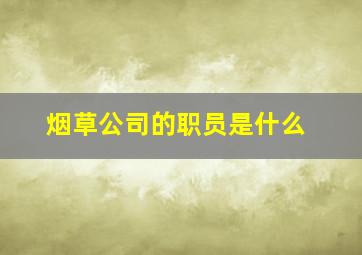 烟草公司的职员是什么