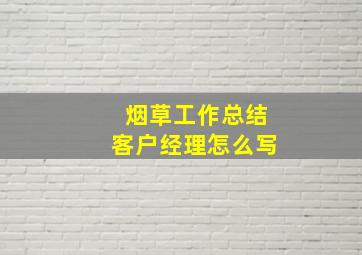 烟草工作总结客户经理怎么写