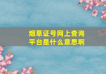 烟草证号网上查询平台是什么意思啊