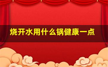 烧开水用什么锅健康一点