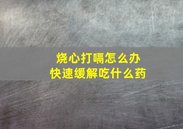 烧心打嗝怎么办快速缓解吃什么药