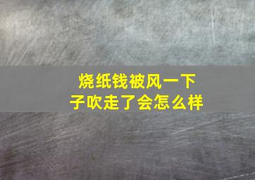 烧纸钱被风一下子吹走了会怎么样