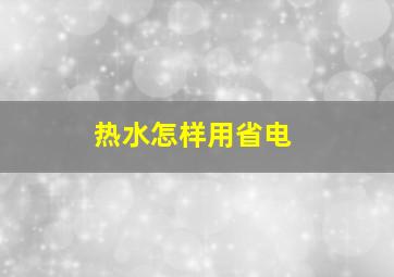 热水怎样用省电