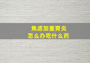 焦虑加重胃炎怎么办吃什么药