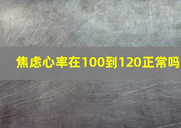 焦虑心率在100到120正常吗