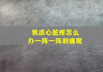 焦虑心脏疼怎么办一阵一阵刺痛呢