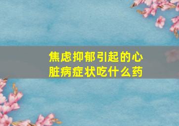 焦虑抑郁引起的心脏病症状吃什么药