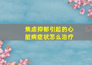 焦虑抑郁引起的心脏病症状怎么治疗