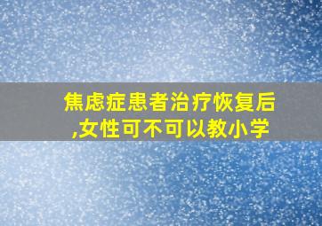 焦虑症患者治疗恢复后,女性可不可以教小学