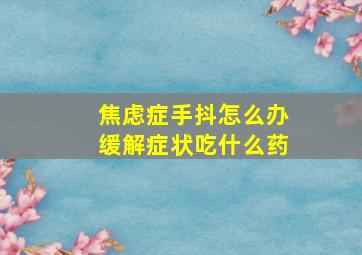 焦虑症手抖怎么办缓解症状吃什么药