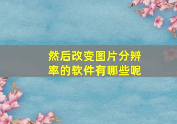 然后改变图片分辨率的软件有哪些呢