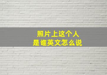 照片上这个人是谁英文怎么说