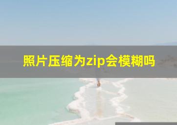 照片压缩为zip会模糊吗