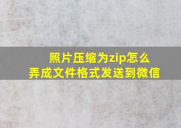 照片压缩为zip怎么弄成文件格式发送到微信