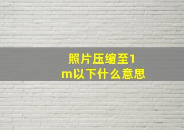 照片压缩至1m以下什么意思