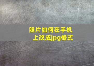 照片如何在手机上改成jpg格式