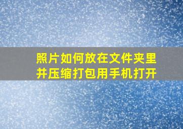 照片如何放在文件夹里并压缩打包用手机打开