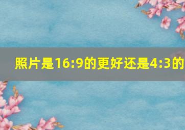 照片是16:9的更好还是4:3的