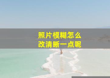 照片模糊怎么改清晰一点呢