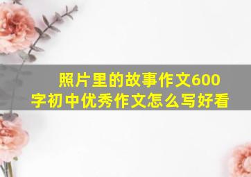 照片里的故事作文600字初中优秀作文怎么写好看